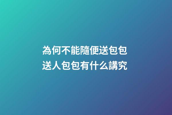 為何不能隨便送包包 送人包包有什么講究